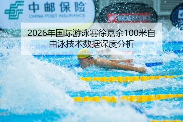 2026年国际游泳赛徐嘉余100米自由泳技术数据深度分析