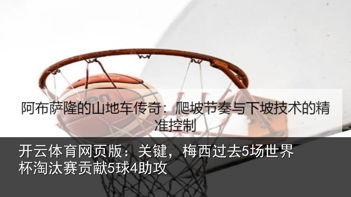 开云体育网页版:关键,梅西过去5场世界杯淘汰赛贡献5球4助攻