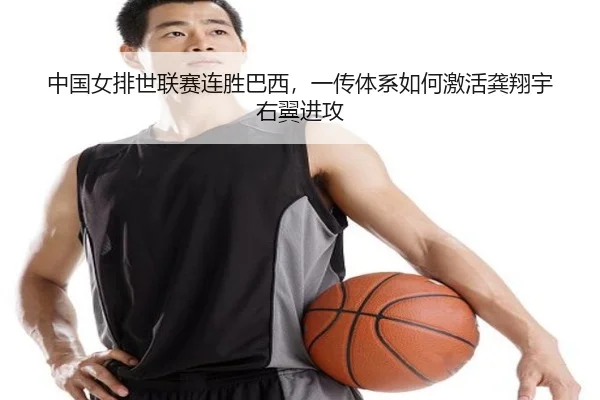 中国女排世联赛连胜巴西，一传体系如何激活龚翔宇右翼进攻