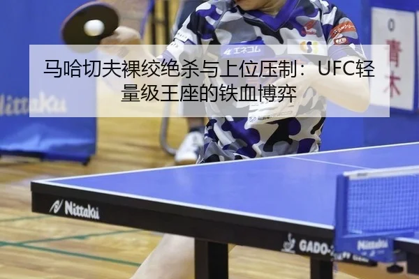 马哈切夫裸绞绝杀与上位压制：UFC轻量级王座的铁血博弈