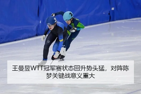 王曼昱WTT冠军赛状态回升势头猛，对阵陈梦关键战意义重大