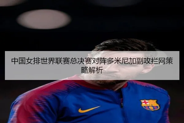 中国女排世界联赛总决赛对阵多米尼加副攻拦网策略解析