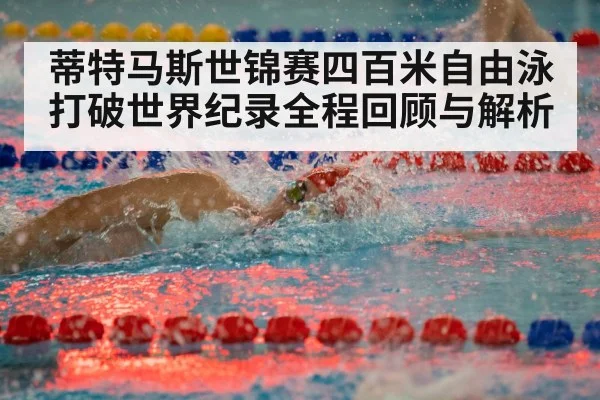 蒂特马斯世锦赛四百米自由泳打破世界纪录全程回顾与解析
