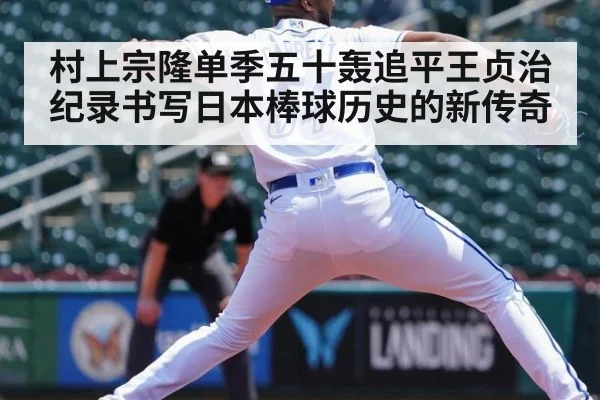 村上宗隆单季五十轰追平王贞治纪录书写日本棒球历史的新传奇