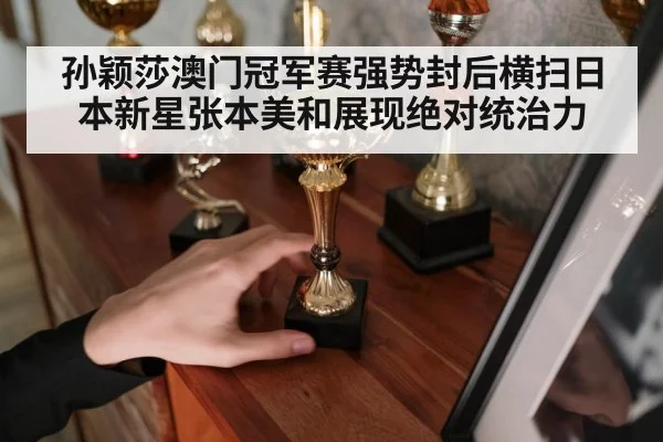 孙颖莎澳门冠军赛强势封后横扫日本新星张本美和展现绝对统治力