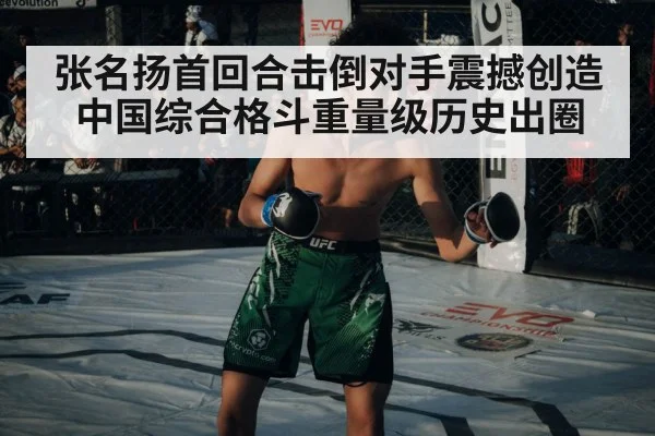 张名扬首回合击倒对手震撼创造中国综合格斗重量级历史出圈